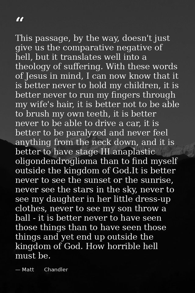 This passage, by the way, doesn't just give us the comparative negative of hell, but it translates well into a theology  — Matt      Chandler