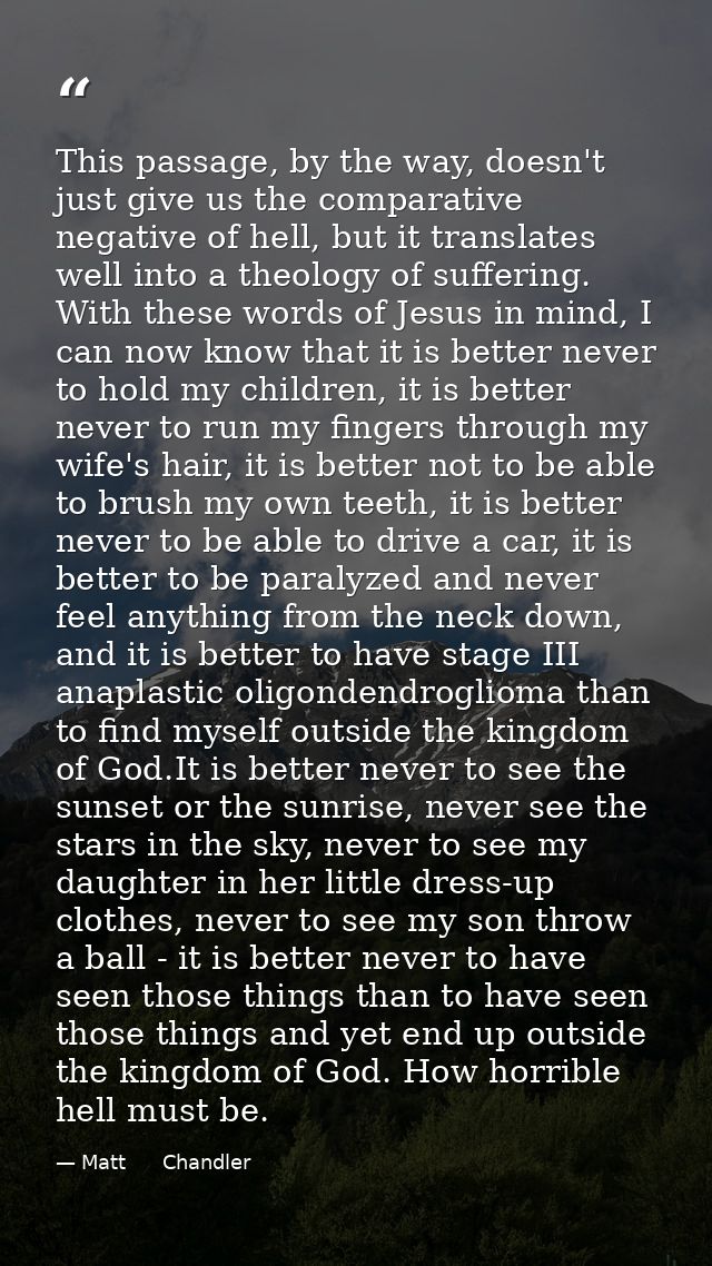 This passage, by the way, doesn't just give us the comparative negative of hell, but it translates well into a theology  — Matt      Chandler