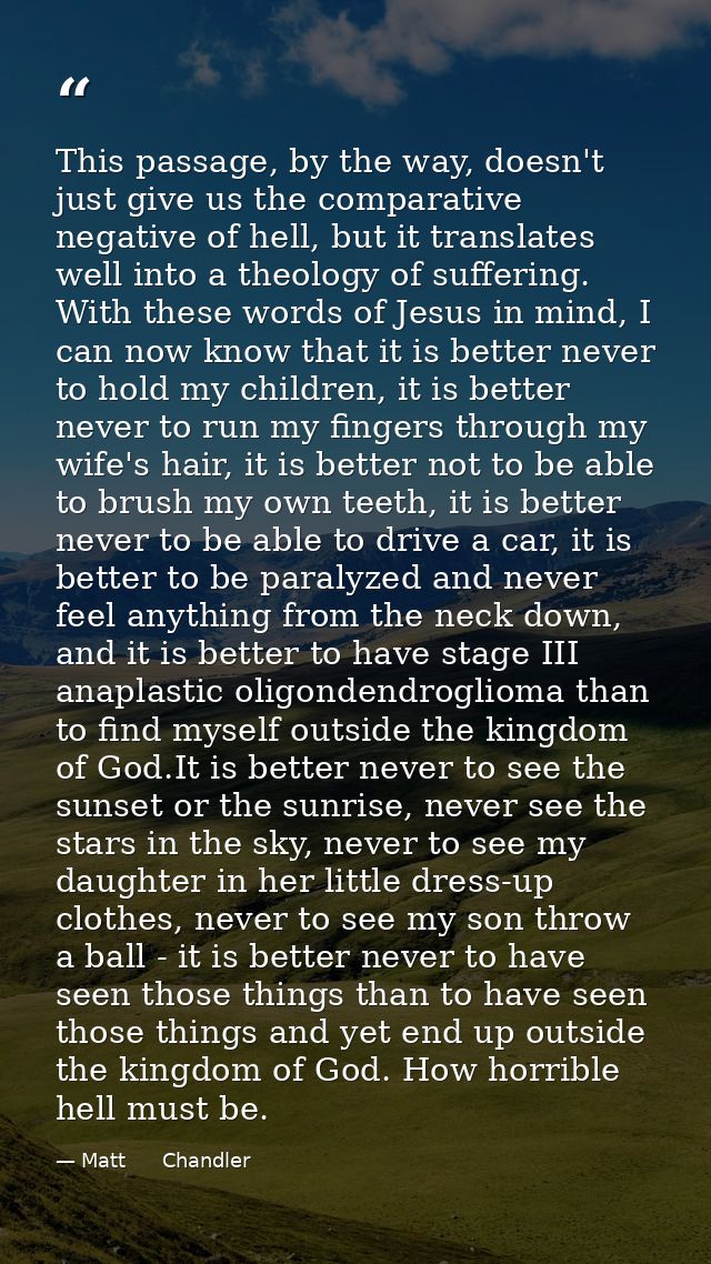 This passage, by the way, doesn't just give us the comparative negative of hell, but it translates well into a theology  — Matt      Chandler