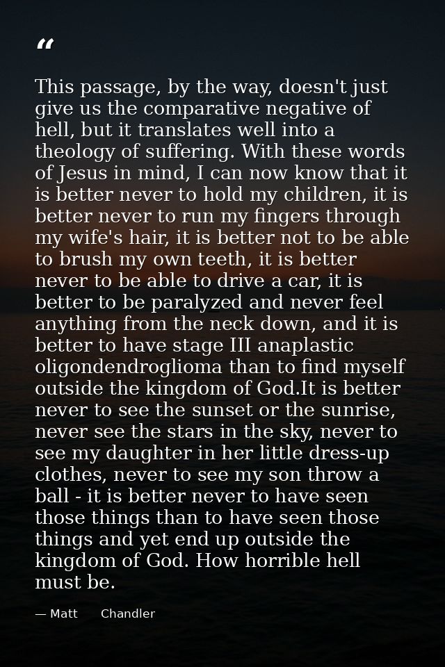 This passage, by the way, doesn't just give us the comparative negative of hell, but it translates well into a theology  — Matt      Chandler