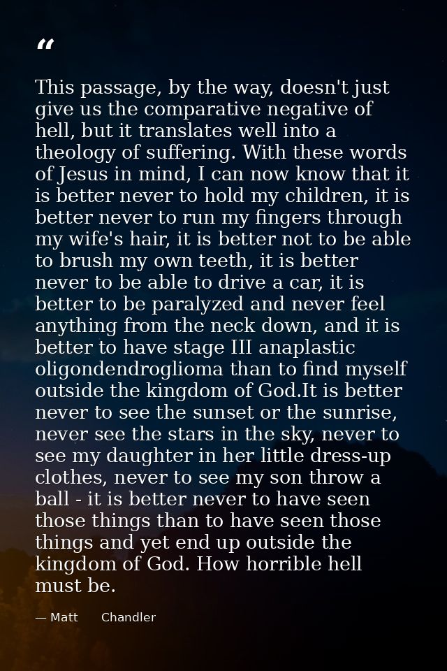 This passage, by the way, doesn't just give us the comparative negative of hell, but it translates well into a theology  — Matt      Chandler