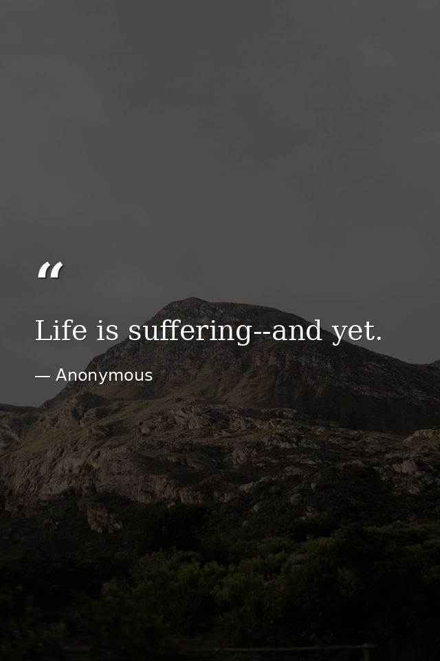 Life is suffering--and yet. — Anonymous