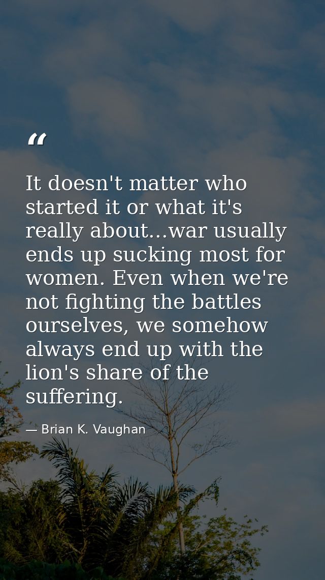 It doesn't matter who started it or what it's really about...war usually ends up sucking most for women. Even when we're — Brian K. Vaughan