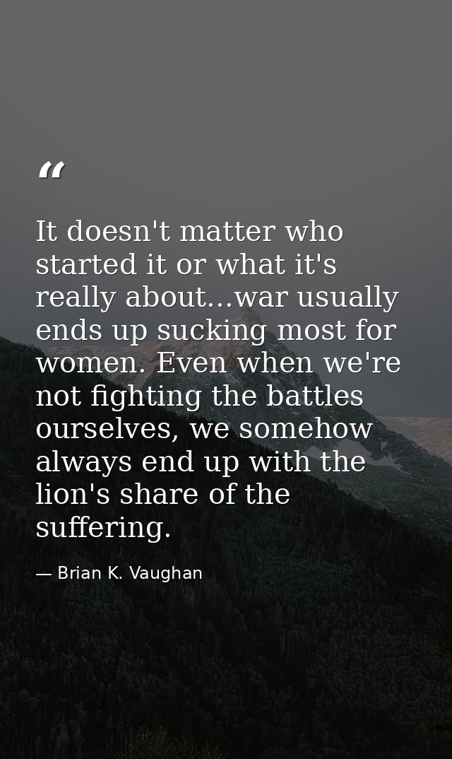 It doesn't matter who started it or what it's really about...war usually ends up sucking most for women. Even when we're — Brian K. Vaughan