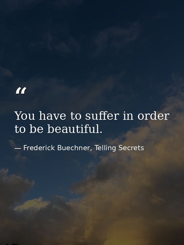 You have to suffer in order to be beautiful. — Frederick Buechner, Telling Secrets