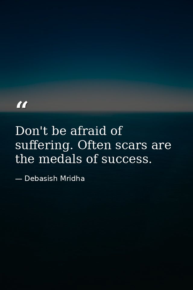 Don't be afraid of suffering. Often scars are the medals of success. — Debasish Mridha