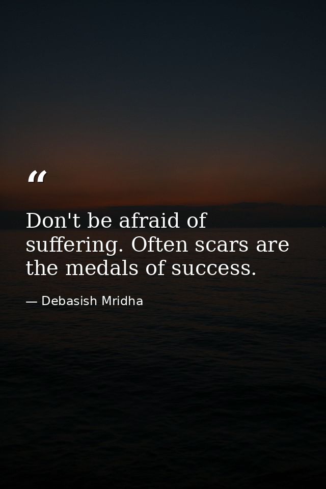 Don't be afraid of suffering. Often scars are the medals of success. — Debasish Mridha
