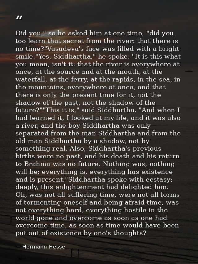 Did you," so he asked him at one time, "did you too learn that secret from the river: that there is no time?"Vasudeva's  — Hermann Hesse