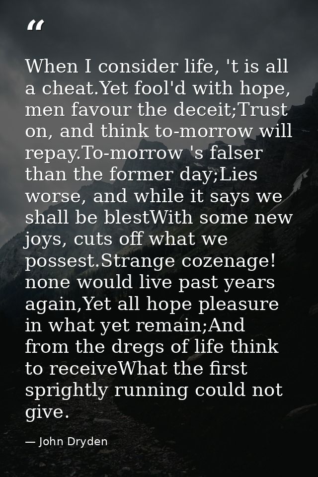 When I consider life, 't is all a cheat.Yet fool'd with hope, men favour the deceit;Trust on, and think to-morrow will r — John Dryden