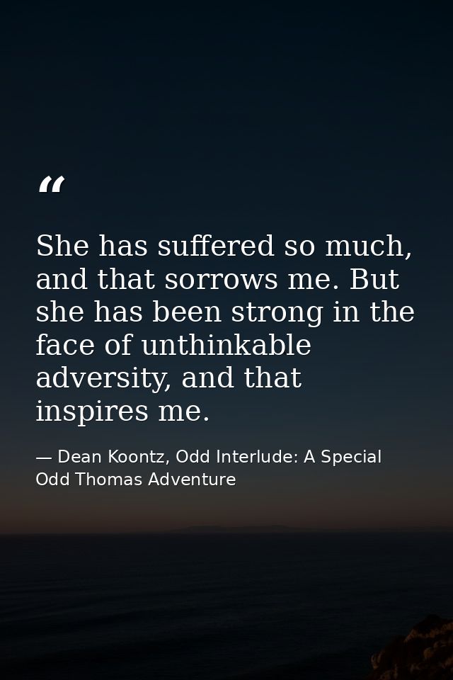 She has suffered so much, and that sorrows me. But she has been strong in the face of unthinkable adversity, and that in — Dean Koontz, Odd Interlude: A Special Odd Thomas Adventure