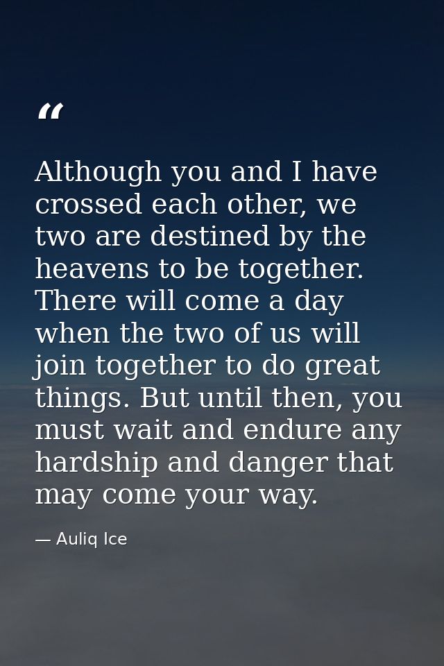 Although you and I have crossed each other, we two are destined by the heavens to be together. There will come a day whe — Auliq Ice