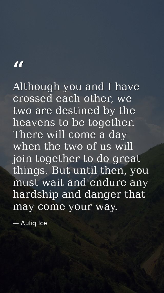 Although you and I have crossed each other, we two are destined by the heavens to be together. There will come a day whe — Auliq Ice