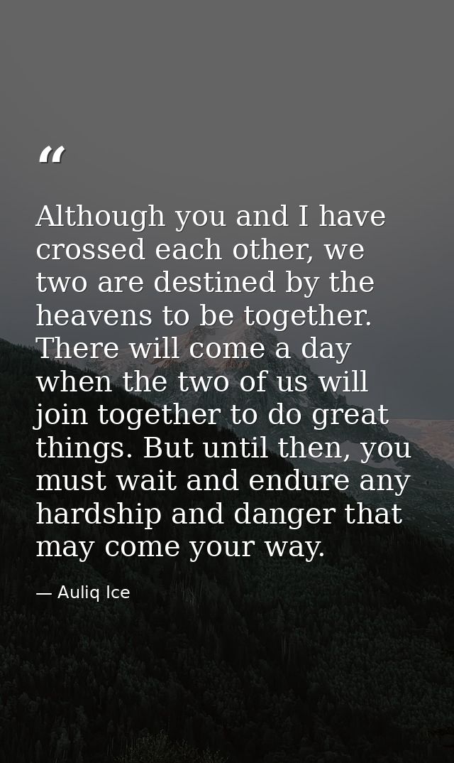Although you and I have crossed each other, we two are destined by the heavens to be together. There will come a day whe — Auliq Ice
