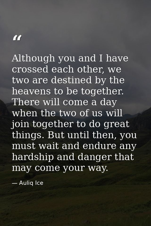 Although you and I have crossed each other, we two are destined by the heavens to be together. There will come a day whe — Auliq Ice