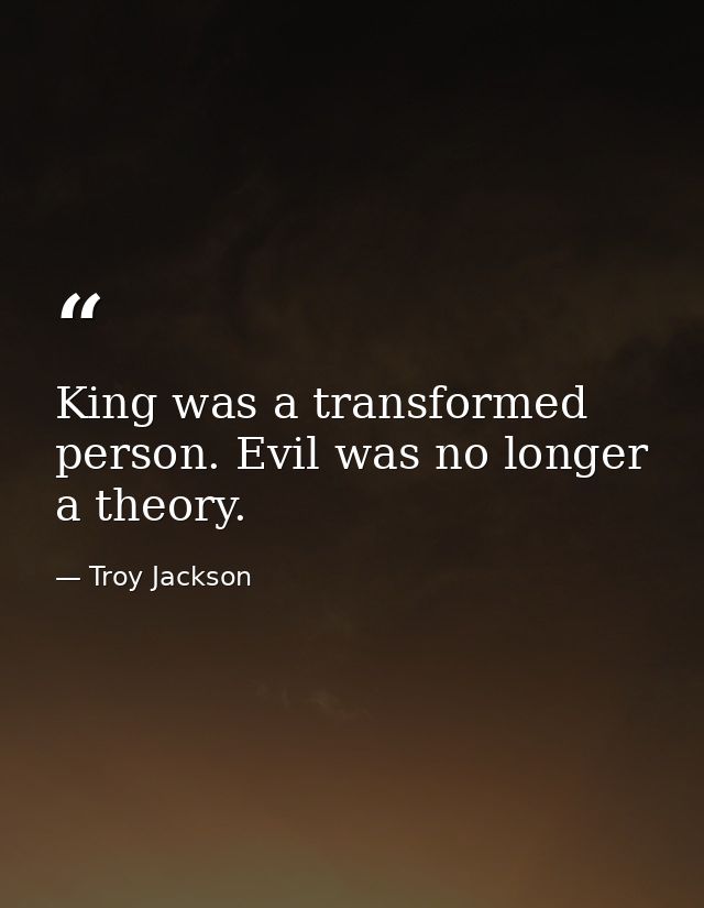 King was a transformed person. Evil was no longer a theory. — Troy Jackson