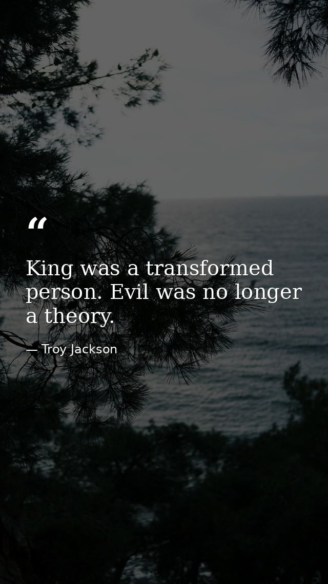 King was a transformed person. Evil was no longer a theory. — Troy Jackson