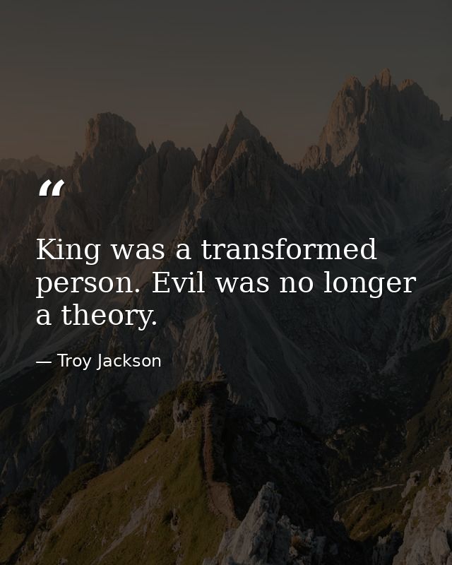 King was a transformed person. Evil was no longer a theory. — Troy Jackson