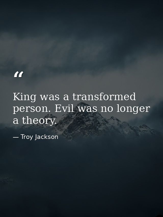King was a transformed person. Evil was no longer a theory. — Troy Jackson