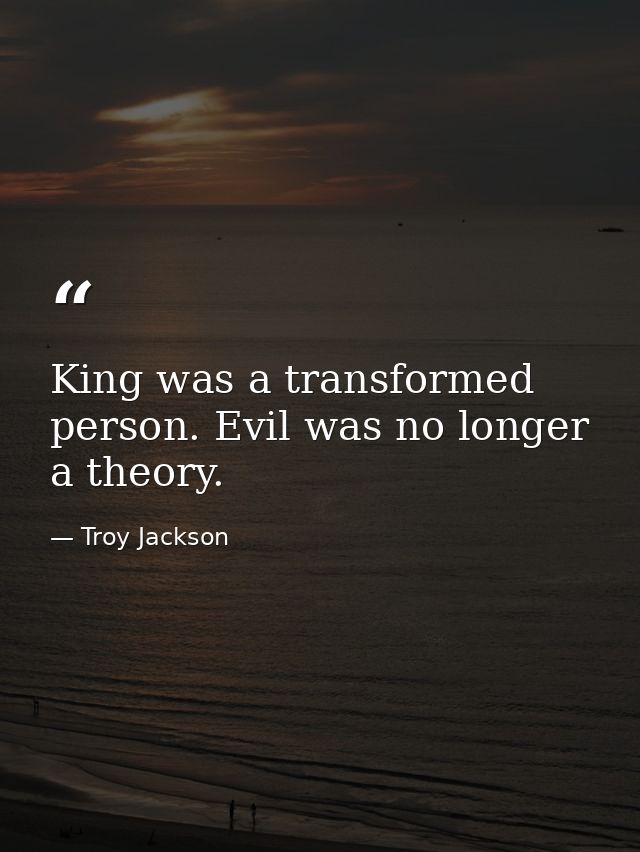 King was a transformed person. Evil was no longer a theory. — Troy Jackson