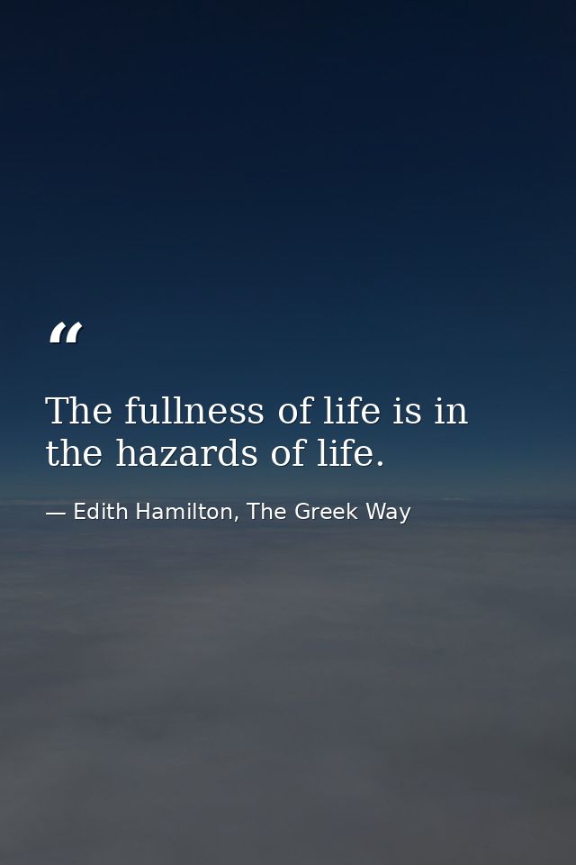 The fullness of life is in the hazards of life. — Edith Hamilton, The Greek Way