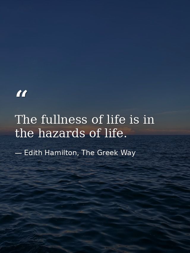 The fullness of life is in the hazards of life. — Edith Hamilton, The Greek Way