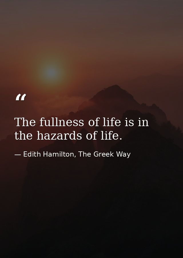 The fullness of life is in the hazards of life. — Edith Hamilton, The Greek Way