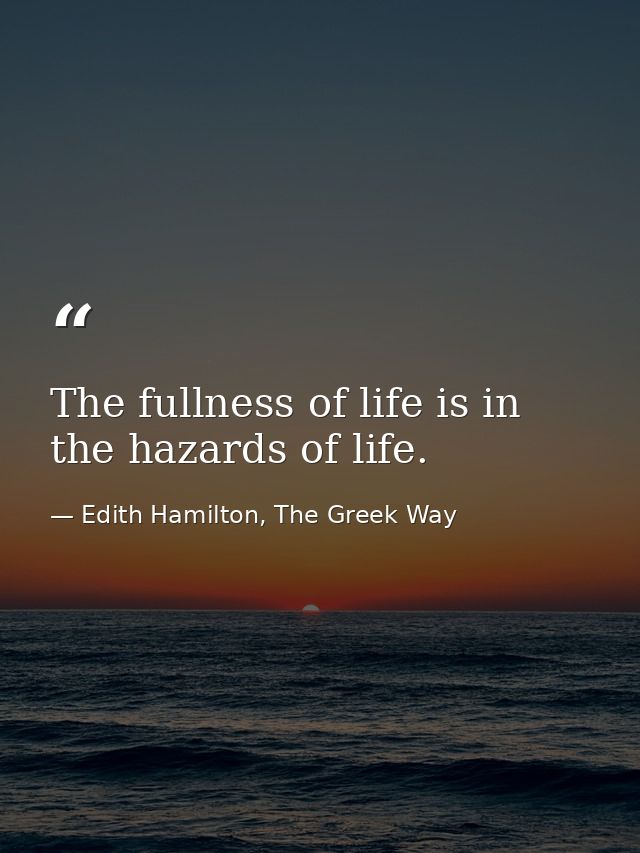 The fullness of life is in the hazards of life. — Edith Hamilton, The Greek Way