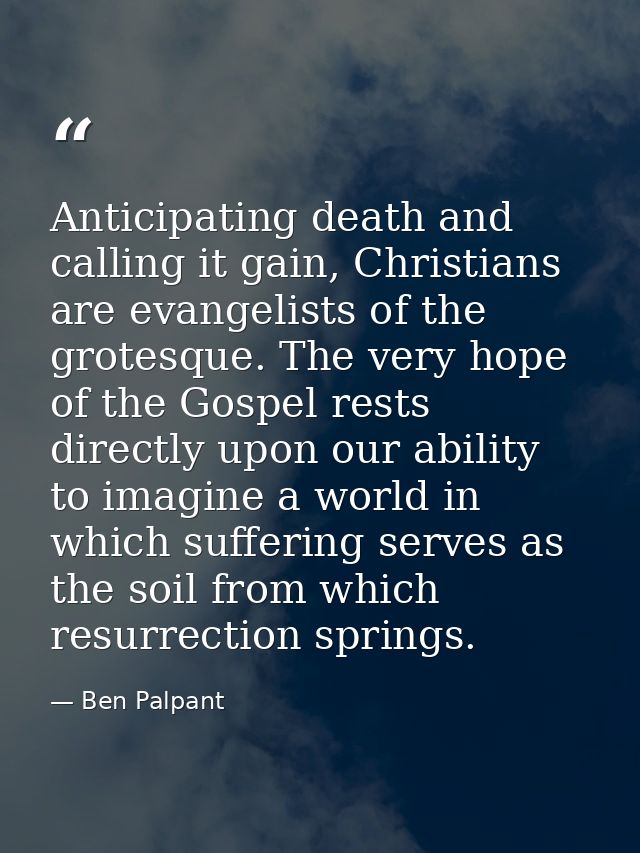 Anticipating death and calling it gain, Christians are evangelists of the grotesque. The very hope of the Gospel rests d — Ben Palpant