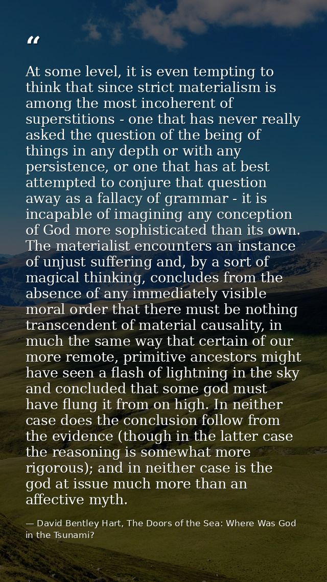 At some level, it is even tempting to think that since strict materialism is among the most incoherent of superstitions  — David Bentley Hart, The Doors of the Sea: Where Was God in the Tsunami?