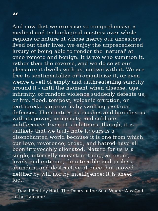 And now that we exercise so comprehensive a medical and technological mastery over whole regions or nature at whose merc — David Bentley Hart, The Doors of the Sea: Where Was God in the Tsunami?