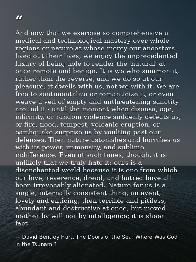 And now that we exercise so comprehensive a medical and technological mastery over whole regions or nature at whose merc — David Bentley Hart, The Doors of the Sea: Where Was God in the Tsunami?
