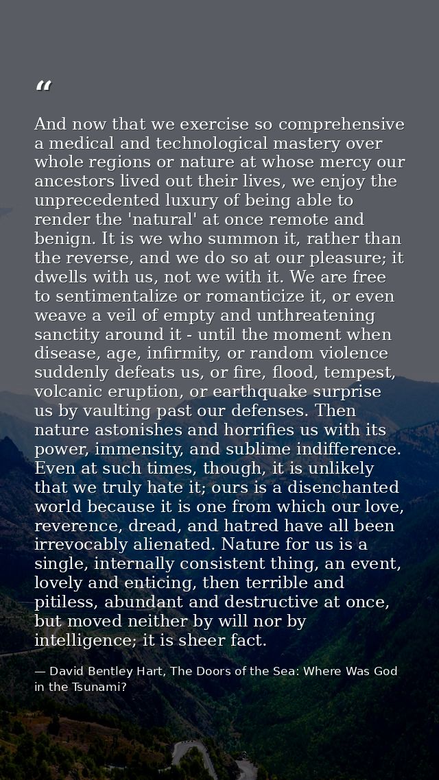And now that we exercise so comprehensive a medical and technological mastery over whole regions or nature at whose merc — David Bentley Hart, The Doors of the Sea: Where Was God in the Tsunami?