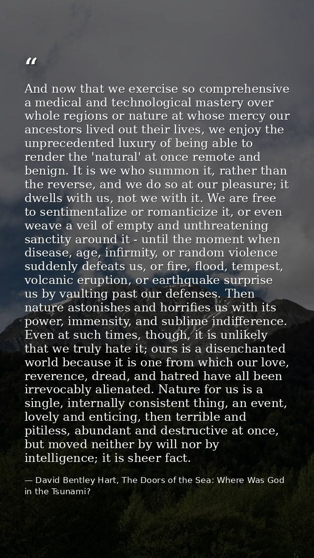 And now that we exercise so comprehensive a medical and technological mastery over whole regions or nature at whose merc — David Bentley Hart, The Doors of the Sea: Where Was God in the Tsunami?