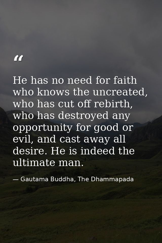 He has no need for faith who knows the uncreated, who has cut off rebirth, who has destroyed any opportunity for good or — Gautama Buddha, The Dhammapada