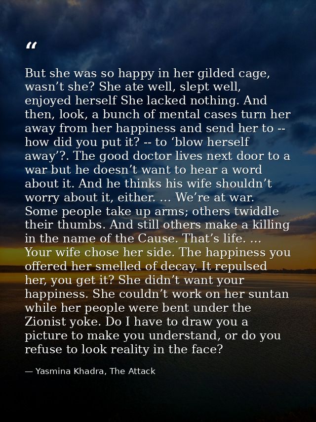 But she was so happy in her gilded cage, wasn’t she? She ate well, slept well, enjoyed herself She lacked nothing. And t — Yasmina Khadra, The Attack