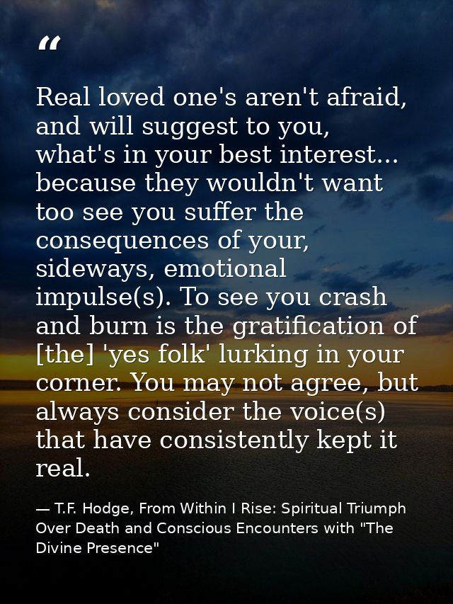 Real loved one's aren't afraid, and will suggest to you, what's in your best interest... because they wouldn't want too  — T.F. Hodge, From Within I Rise: Spiritual Triumph Over Death and Conscious Encounters with "The Divine Presence"