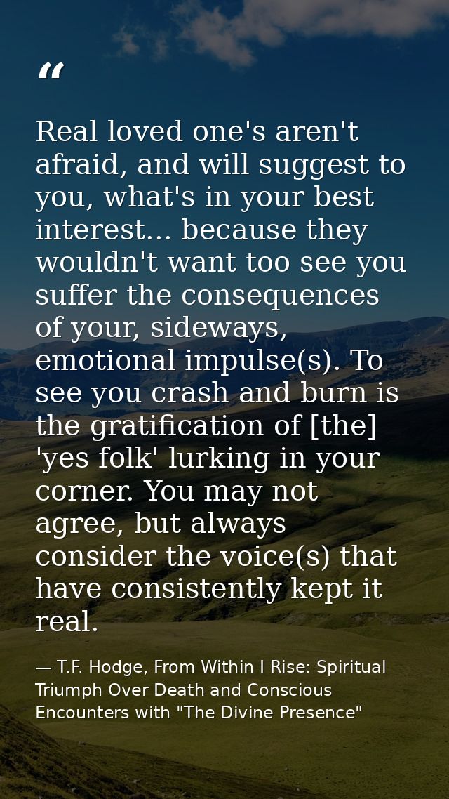 Real loved one's aren't afraid, and will suggest to you, what's in your best interest... because they wouldn't want too  — T.F. Hodge, From Within I Rise: Spiritual Triumph Over Death and Conscious Encounters with "The Divine Presence"