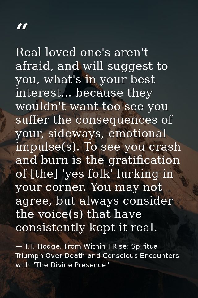 Real loved one's aren't afraid, and will suggest to you, what's in your best interest... because they wouldn't want too  — T.F. Hodge, From Within I Rise: Spiritual Triumph Over Death and Conscious Encounters with "The Divine Presence"