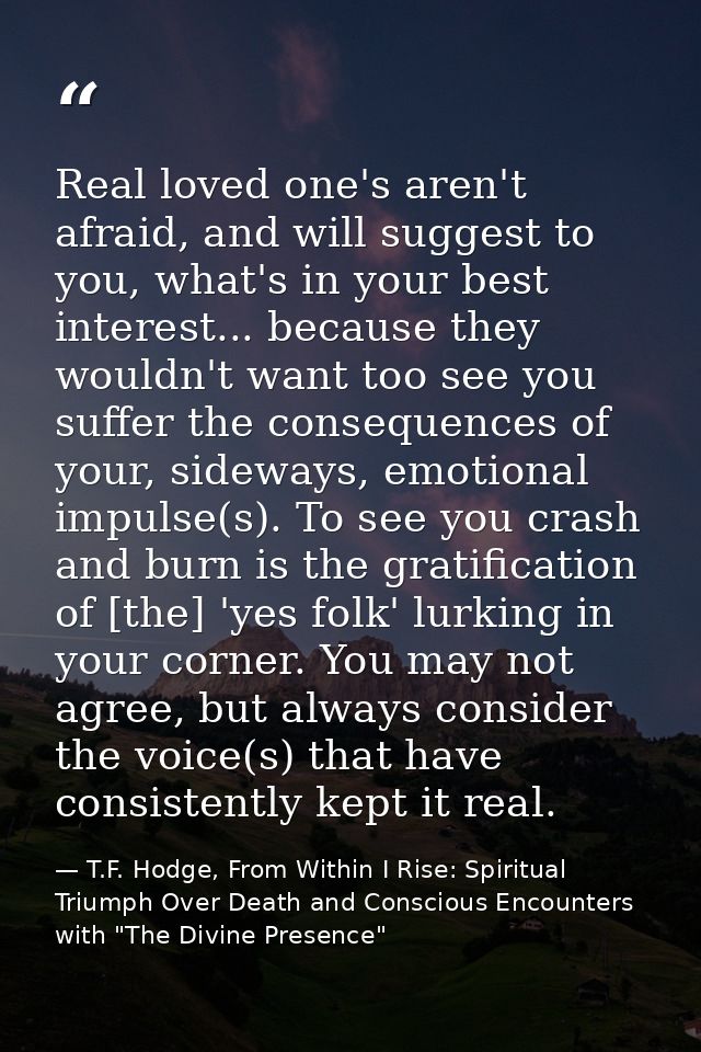 Real loved one's aren't afraid, and will suggest to you, what's in your best interest... because they wouldn't want too  — T.F. Hodge, From Within I Rise: Spiritual Triumph Over Death and Conscious Encounters with "The Divine Presence"