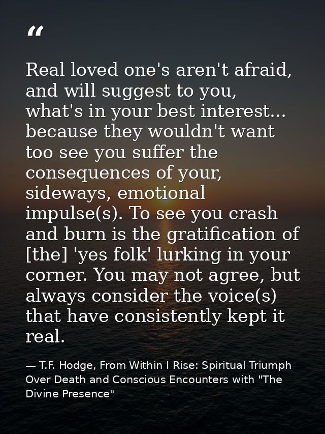 Real loved one's aren't afraid, and will suggest to you, what's in your best interest... because they wouldn't want too  — T.F. Hodge, From Within I Rise: Spiritual Triumph Over Death and Conscious Encounters with "The Divine Presence"