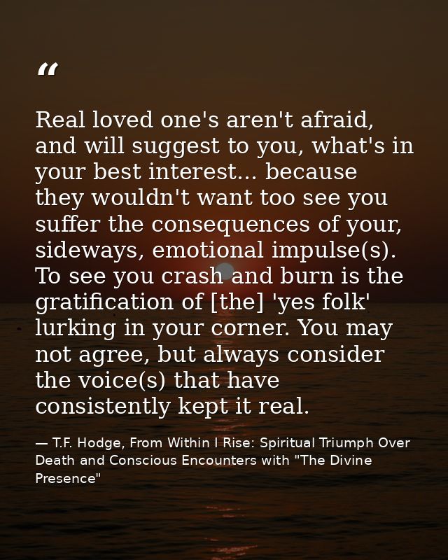 Real loved one's aren't afraid, and will suggest to you, what's in your best interest... because they wouldn't want too  — T.F. Hodge, From Within I Rise: Spiritual Triumph Over Death and Conscious Encounters with "The Divine Presence"