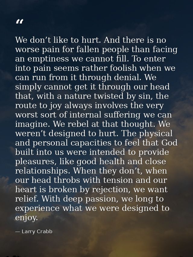 We don’t like to hurt. And there is no worse pain for fallen people than facing an emptiness we cannot fill. To enter in — Larry Crabb