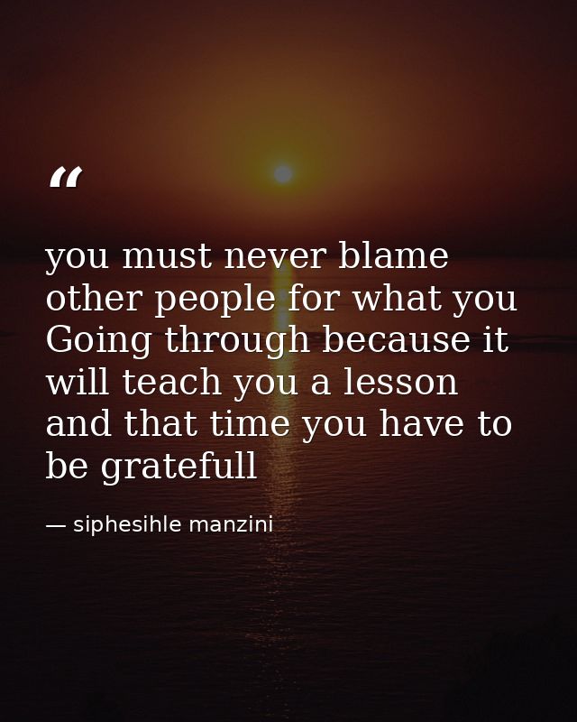 you must never blame other people for what you Going through because it will teach you a lesson and that time you have t — siphesihle manzini