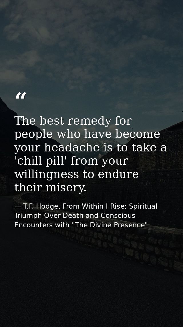 The best remedy for people who have become your headache is to take a 'chill pill' from your willingness to endure their — T.F. Hodge, From Within I Rise: Spiritual Triumph Over Death and Conscious Encounters with "The Divine Presence"