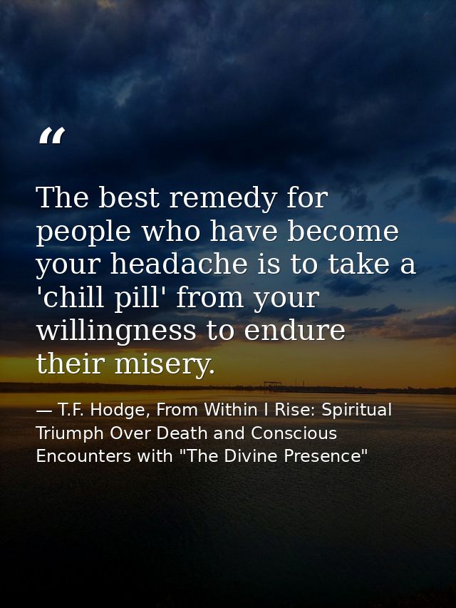 The best remedy for people who have become your headache is to take a 'chill pill' from your willingness to endure their — T.F. Hodge, From Within I Rise: Spiritual Triumph Over Death and Conscious Encounters with "The Divine Presence"
