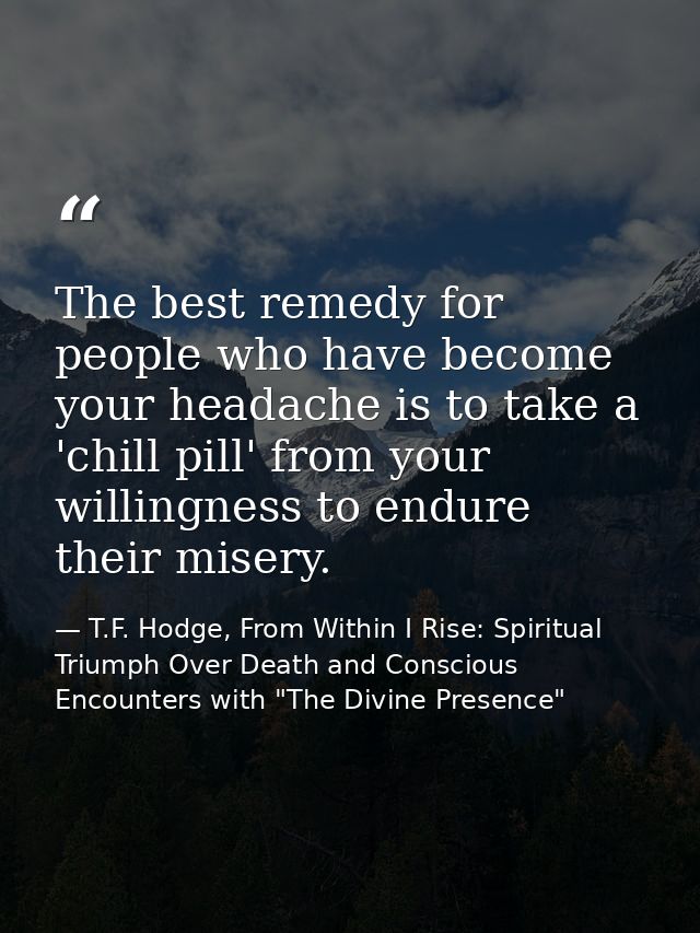 The best remedy for people who have become your headache is to take a 'chill pill' from your willingness to endure their — T.F. Hodge, From Within I Rise: Spiritual Triumph Over Death and Conscious Encounters with "The Divine Presence"
