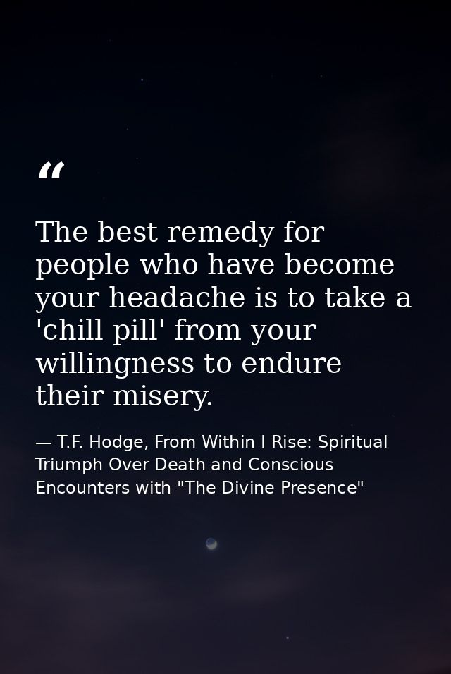 The best remedy for people who have become your headache is to take a 'chill pill' from your willingness to endure their — T.F. Hodge, From Within I Rise: Spiritual Triumph Over Death and Conscious Encounters with "The Divine Presence"