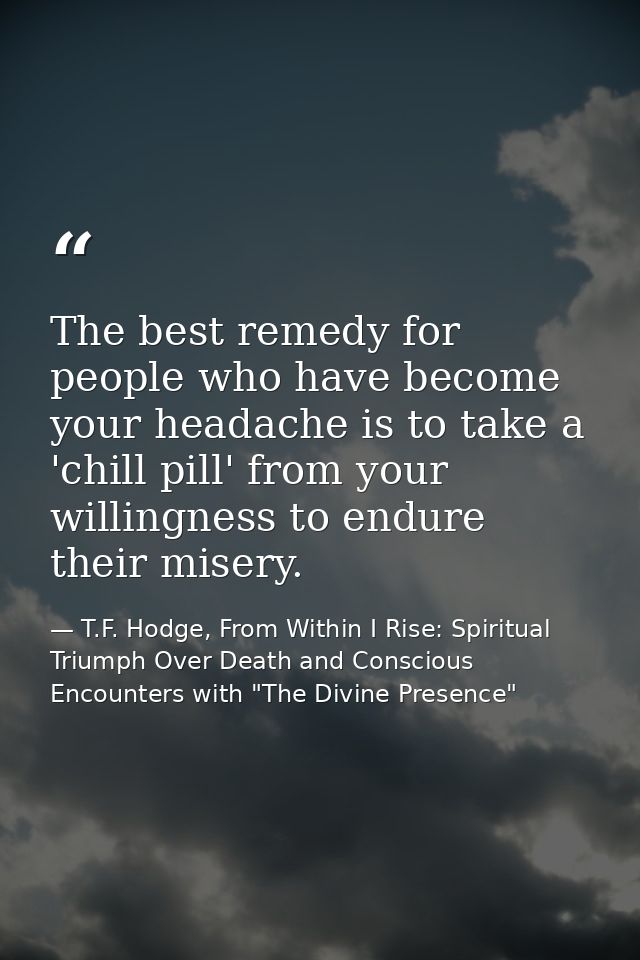 The best remedy for people who have become your headache is to take a 'chill pill' from your willingness to endure their — T.F. Hodge, From Within I Rise: Spiritual Triumph Over Death and Conscious Encounters with "The Divine Presence"