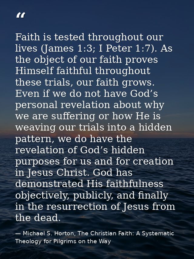 Faith is tested throughout our lives (James 1:3; I Peter 1:7). As the object of our faith proves Himself faithful throug — Michael S. Horton, The Christian Faith: A Systematic Theology for Pilgrims on the Way