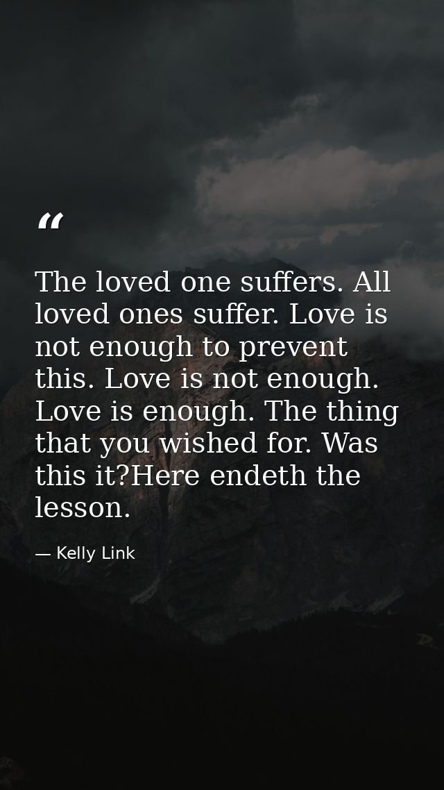 The loved one suffers. All loved ones suffer. Love is not enough to prevent this. Love is not enough. Love is enough. Th — Kelly Link